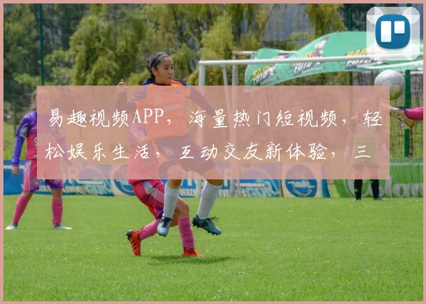 易趣视频APP，海量热门短视频，轻松娱乐生活，互动交友新体验，三重惊喜等你来
