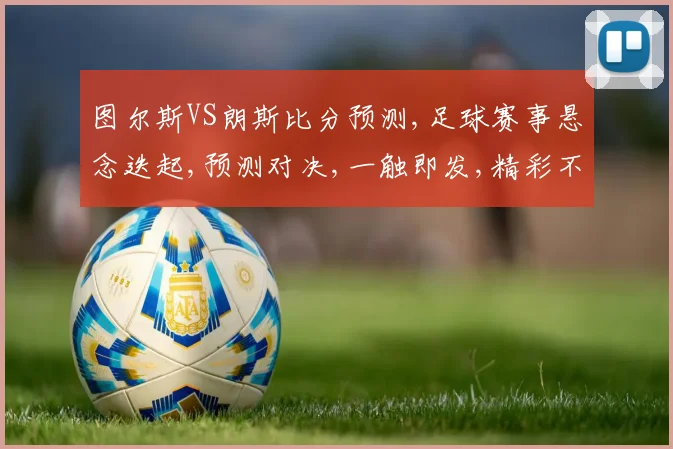 图尔斯VS朗斯比分预测,足球赛事悬念迭起,预测对决,一触即发,精彩不容错过,拭目以待