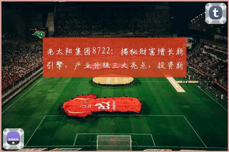 老太阳集团8722：揭秘财富增长新引擎，产业升级三大亮点，投资新机遇，不容错过
