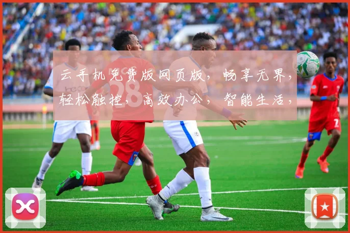 云手机免费版网页版，畅享无界，轻松触控，高效办公，智能生活，三网通用，一触即达。