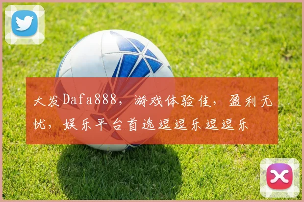 大发Dafa888，游戏体验佳，盈利无忧，娱乐平台首选逗逗乐逗逗乐
