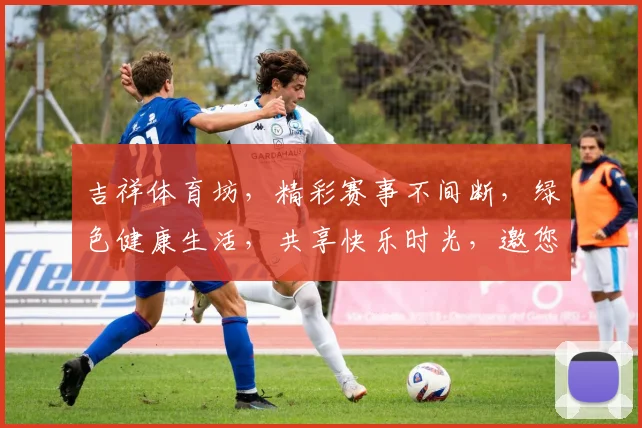 吉祥体育坊，精彩赛事不间断，绿色健康生活，共享快乐时光，邀您共赴体育盛宴
