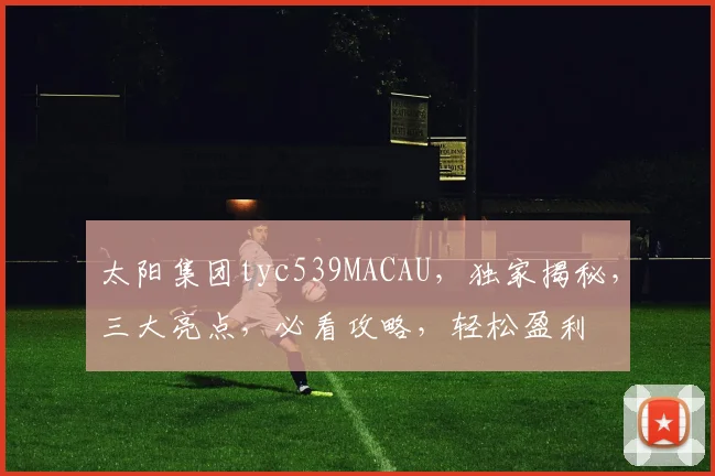太阳集团tyc539MACAU，独家揭秘，三大亮点，必看攻略，轻松盈利