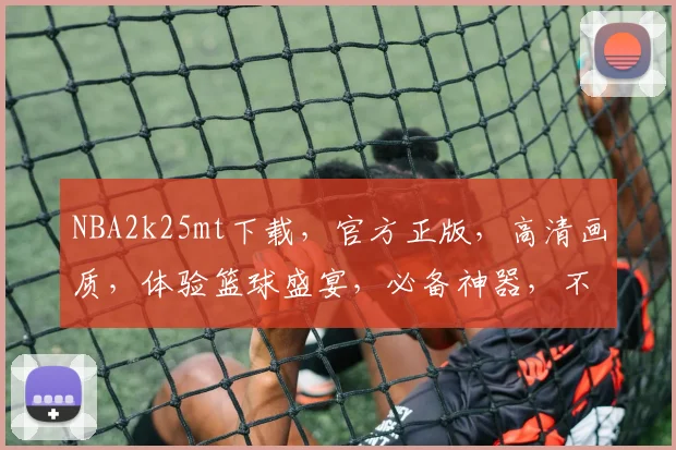 NBA2k25mt下载，官方正版，高清画质，体验篮球盛宴，必备神器，不容错过，三重福利等你来拿