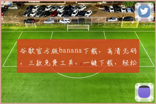 谷歌官方版banana下载，高清无码，三款免费工具，一键下载，轻松安装