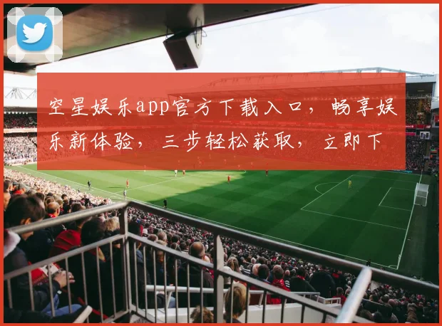 空星娱乐app官方下载入口，畅享娱乐新体验，三步轻松获取，立即下载，不容错过，惊喜不断