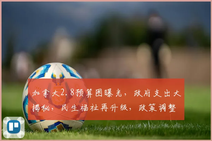 加拿大2.8预算图曝光，政府支出大揭秘，民生福祉再升级，政策调整引关注