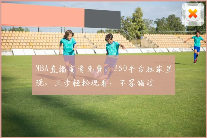 NBA直播高清免费，360平台独家呈现，三步轻松观看，不容错过