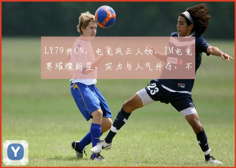 LY79典CN，电竞风云人物，IM电竞界璀璨新星，实力与人气并存，不容错过