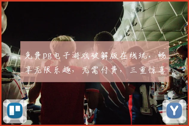 免费pg电子游戏破解版在线玩，畅享无限乐趣，无需付费，三重惊喜等你来