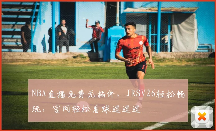 NBA直播免费无插件，JRSV26轻松畅玩，官网轻松看球逗逗逗
