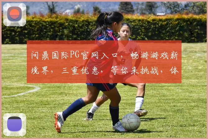 问鼎国际PG官网入口，畅游游戏新境界，三重优惠，等你来挑战，体验非凡