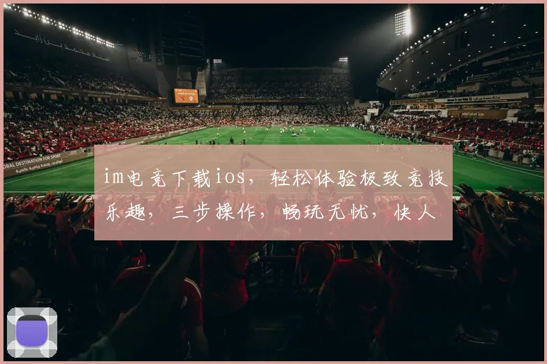 im电竞下载ios，轻松体验极致竞技乐趣，三步操作，畅玩无忧，快人一步