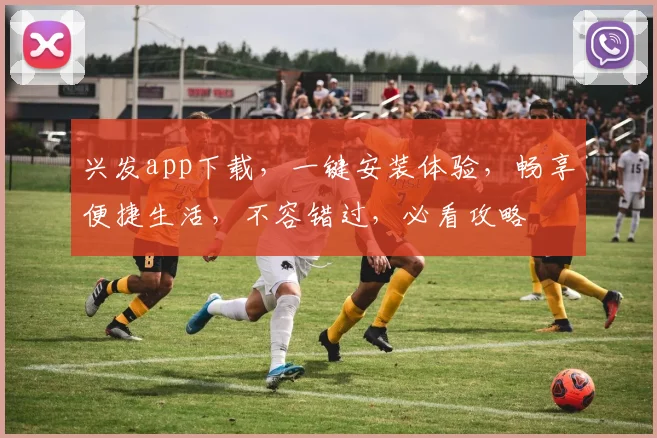 兴发app下载，一键安装体验，畅享便捷生活，不容错过，必看攻略