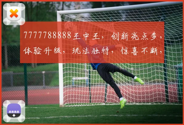 7777788888王中王，创新亮点多，体验升级，玩法独特，惊喜不断，三重福利等你来