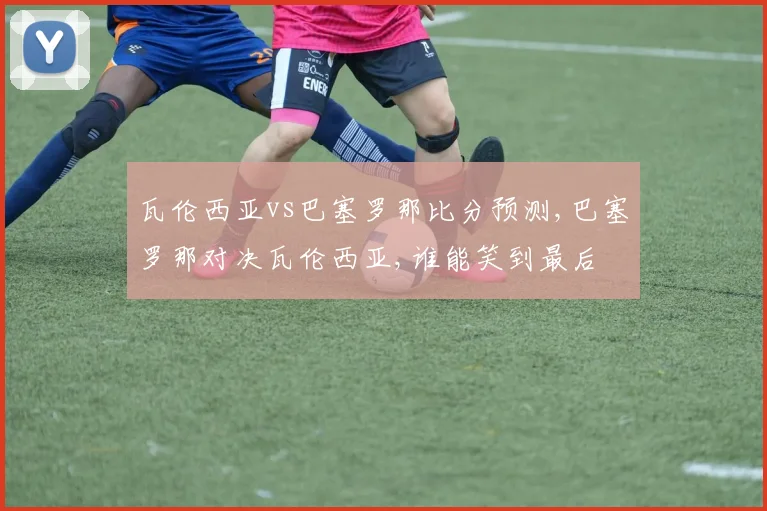 瓦伦西亚vs巴塞罗那比分预测,巴塞罗那对决瓦伦西亚,谁能笑到最后